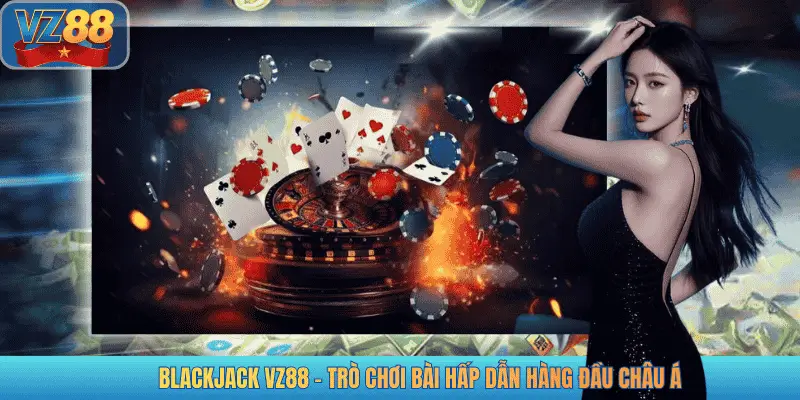 BLACKJACK VZ88 - TRÒ CHƠI BÀI HẤP DẪN HÀNG ĐẦU CHÂU Á